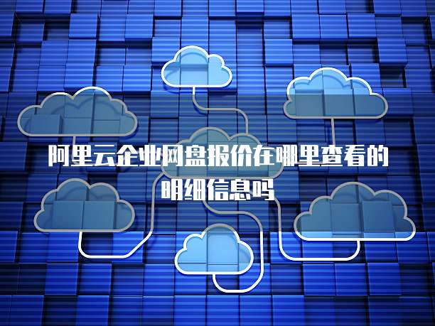 阿里云企业网盘报价在哪里查看的明细信息吗