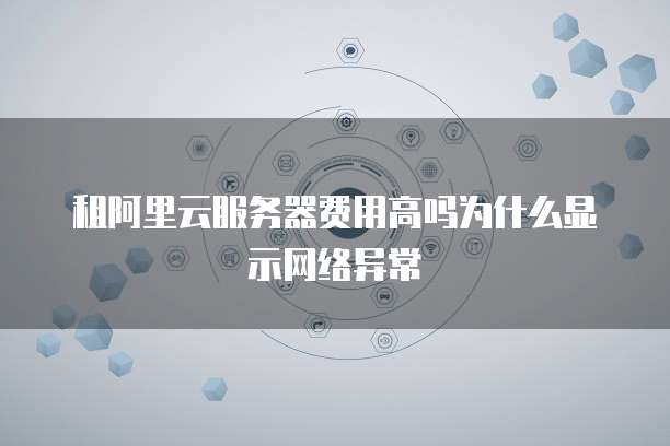 租阿里云服务器费用高吗为什么显示网络异常