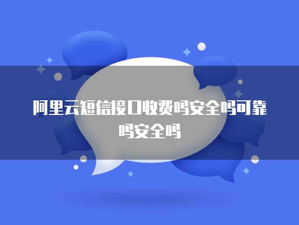 阿里云短信接口收费吗安全吗可靠吗安全吗