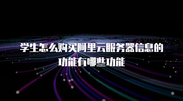 学生怎么购买阿里云服务器信息的功能有哪些功能