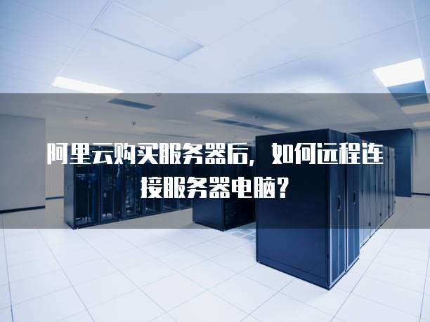 阿里云购买服务器后，如何远程连接服务器电脑？