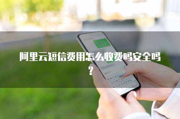 阿里云短信费用怎么收费吗安全吗?