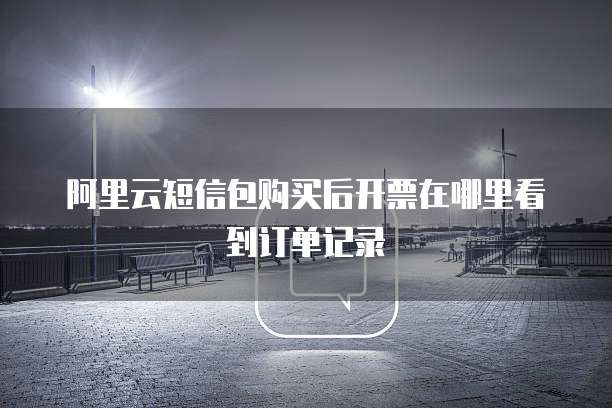 阿里云短信包购买后开票在哪里看到订单记录