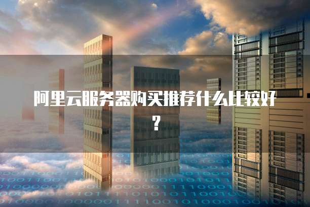 阿里云服务器购买推荐什么比较好?