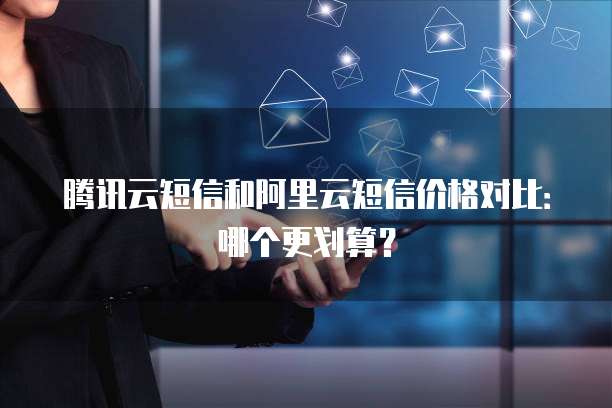 腾讯云短信和阿里云短信价格对比：哪个更划算？