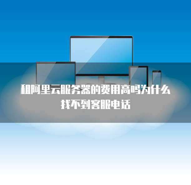 租阿里云服务器的费用高吗为什么找不到客服电话