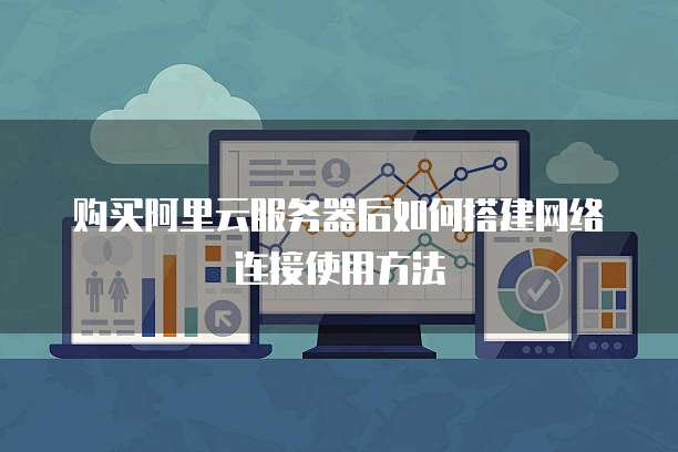 购买阿里云服务器后如何搭建网络连接使用方法