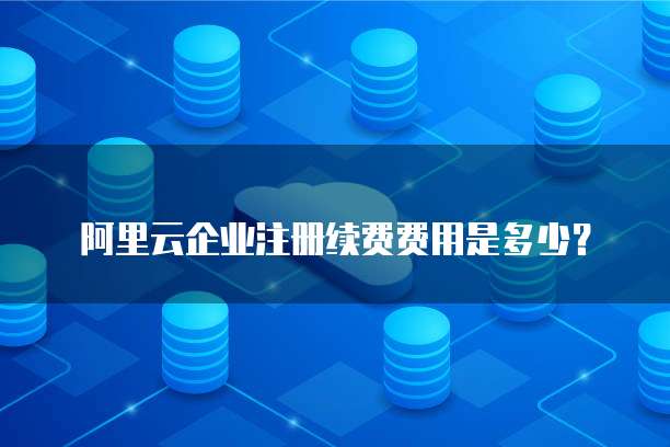 阿里云企业注册续费费用是多少?
