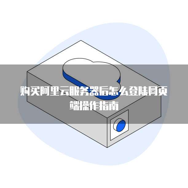 购买阿里云服务器后怎么登陆网页端操作指南