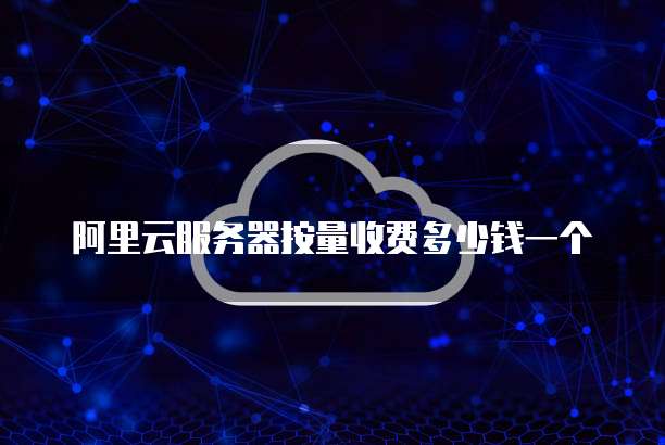 阿里云服务器按量收费多少钱一个