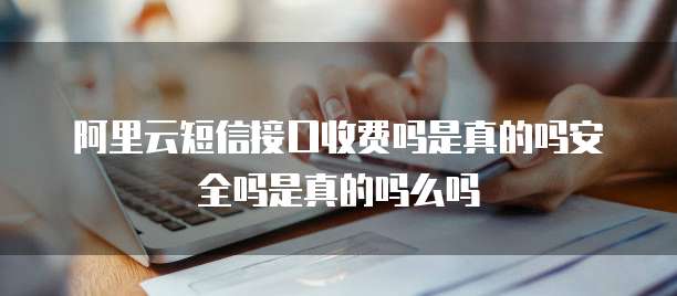 阿里云短信接口收费吗是真的吗安全吗是真的吗么吗