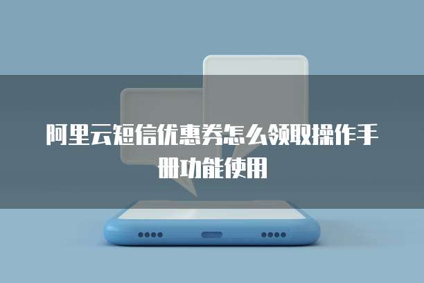 阿里云短信优惠券怎么领取操作手册功能使用
