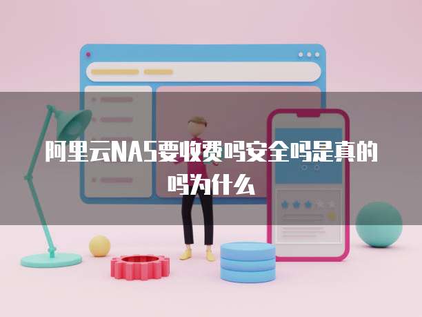 阿里云NAS要收费吗安全吗是真的吗为什么