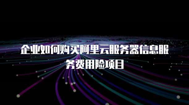 企业如何购买阿里云服务器信息服务费用险项目