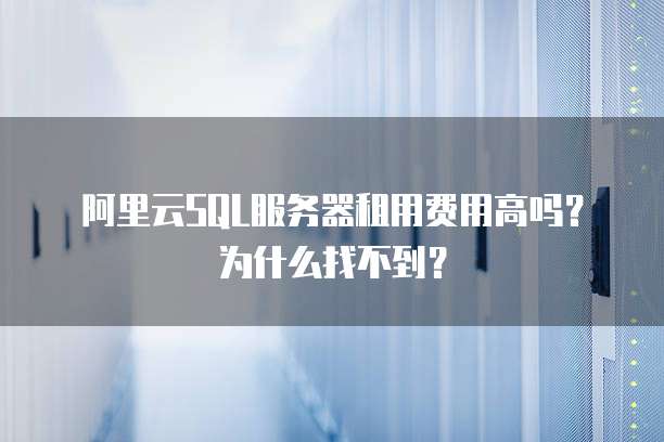 阿里云SQL服务器租用费用高吗?为什么找不到?