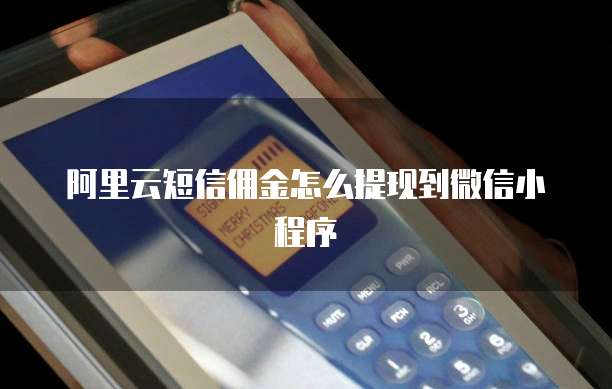 阿里云短信佣金怎么提现到微信小程序