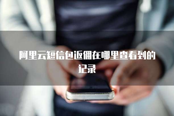 阿里云短信包返佣在哪里查看到的记录