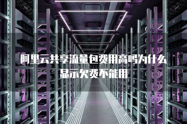 阿里云共享流量包费用高吗为什么显示欠费不能用