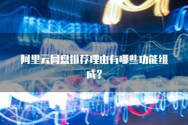 阿里云网盘推荐理由有哪些功能组成?