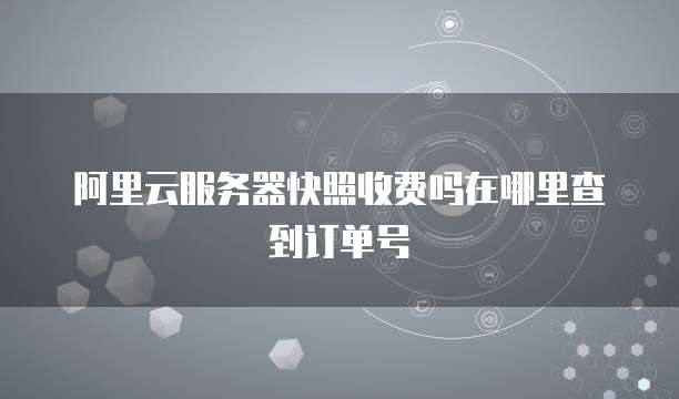 阿里云服务器快照收费吗在哪里查到订单号