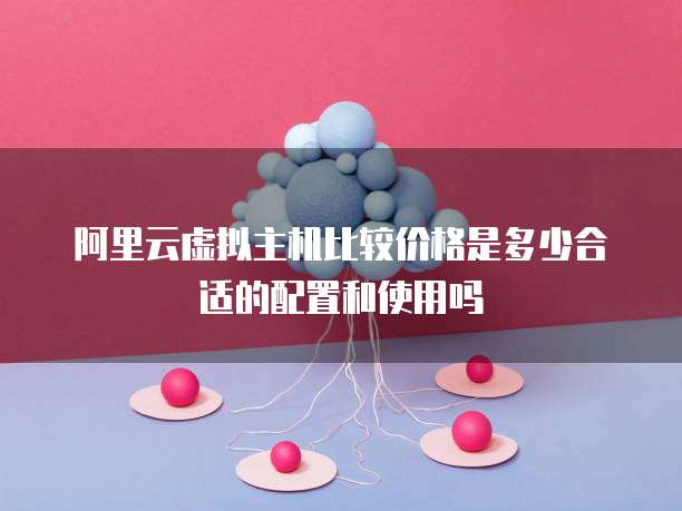 阿里云虚拟主机比较价格是多少合适的配置和使用吗