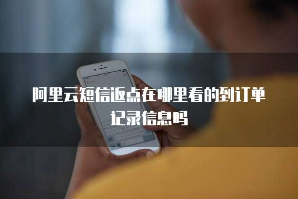 阿里云短信返点在哪里看的到订单记录信息吗