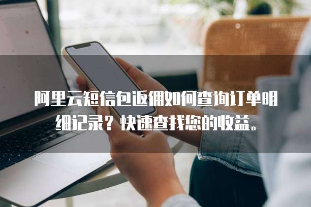 阿里云短信包返佣如何查询订单明细记录？快速查找您的收益。