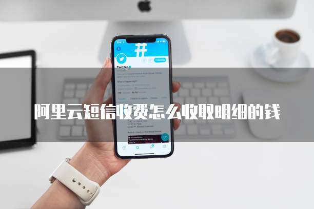 阿里云短信收费怎么收取明细的钱