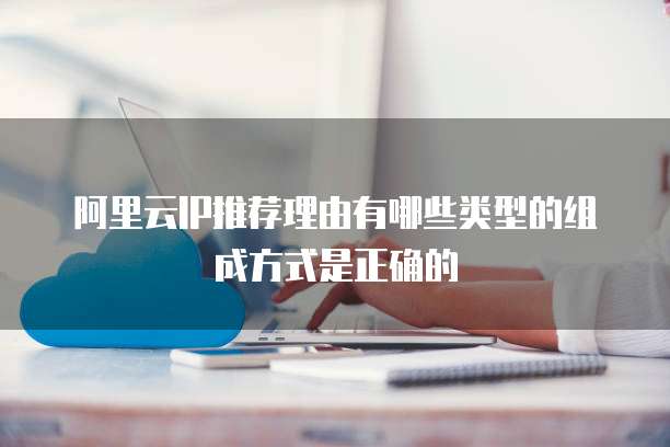 阿里云IP推荐理由有哪些类型的组成方式是正确的