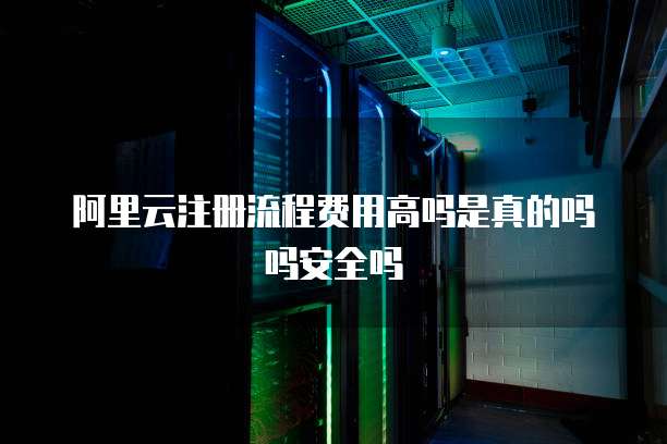 阿里云注册流程费用高吗是真的吗吗安全吗