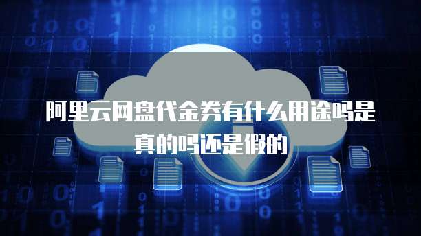 阿里云网盘代金券有什么用途吗是真的吗还是假的