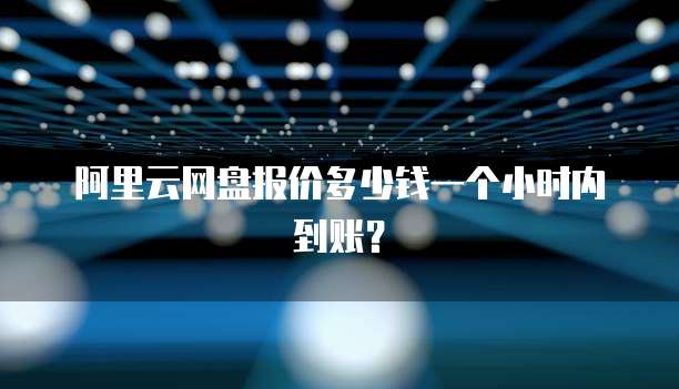 阿里云网盘报价多少钱一个小时内到账？