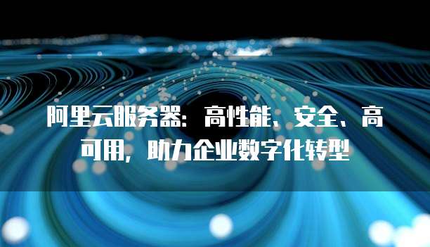 阿里云服务器:高性能、安全、高可用,助力企业数字化转型