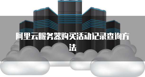 阿里云服务器购买活动记录查询方法