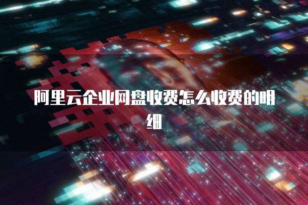 阿里云企业网盘收费怎么收费的明细