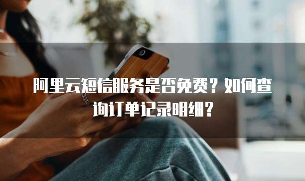 阿里云短信服务是否免费?如何查询订单记录明细?