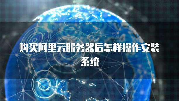 购买阿里云服务器后怎样操作安装系统