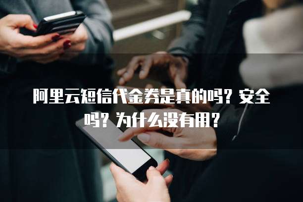 阿里云短信代金券是真的吗?安全吗?为什么没有用?