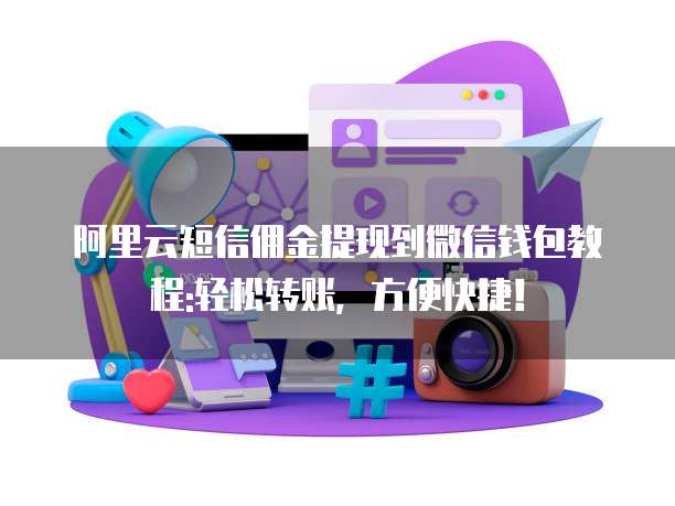 阿里云短信佣金提现到微信钱包教程:轻松转账，方便快捷！