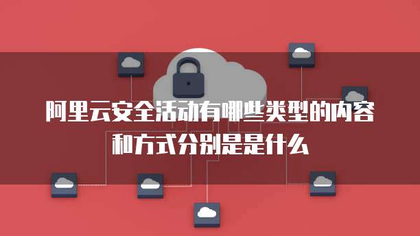 阿里云安全活动有哪些类型的内容和方式分别是是什么