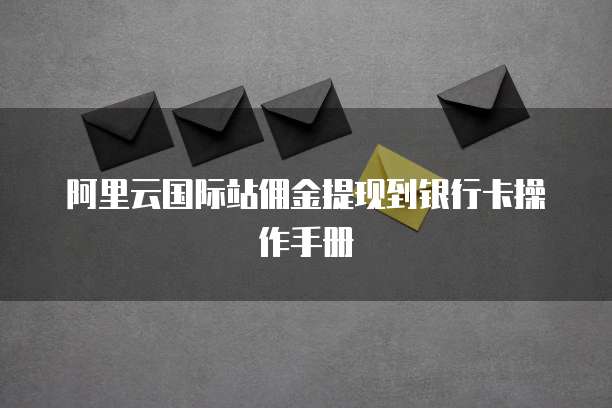 阿里云国际站佣金提现到银行卡操作手册