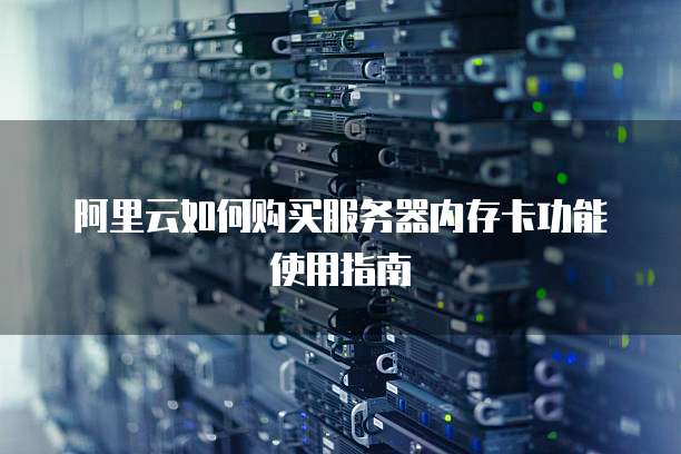 阿里云如何购买服务器内存卡功能使用指南