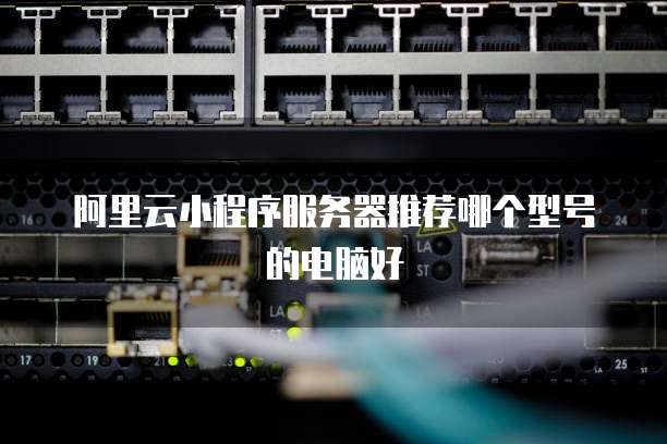 阿里云小程序服务器推荐哪个型号的电脑好