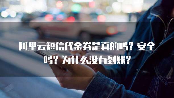 阿里云短信代金券是真的吗?安全吗?为什么没有到账?
