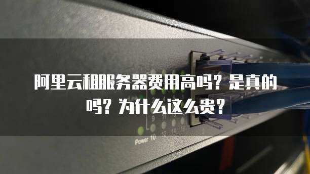 阿里云租服务器费用高吗?是真的吗?为什么这么贵?