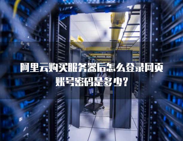阿里云购买服务器后怎么登录网页账号密码是多少?