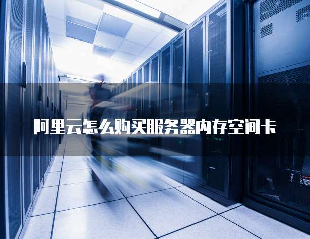 阿里云怎么购买服务器内存空间卡