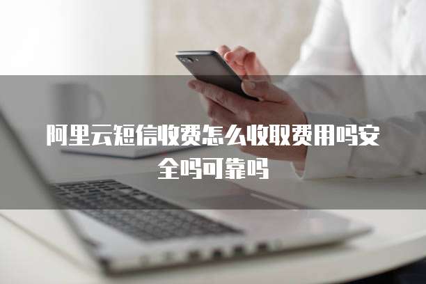阿里云短信收费怎么收取费用吗安全吗可靠吗