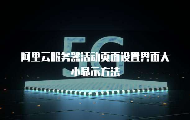阿里云服务器活动页面设置界面大小显示方法