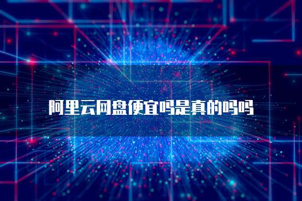 阿里云网盘便宜吗是真的吗吗